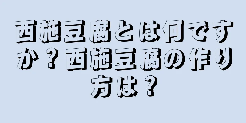 西施豆腐とは何ですか？西施豆腐の作り方は？