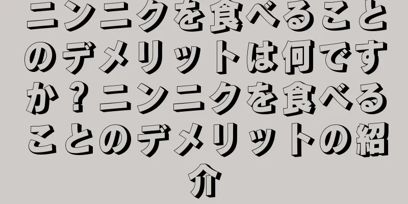 ニンニクを食べることのデメリットは何ですか？ニンニクを食べることのデメリットの紹介