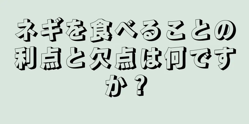 ネギを食べることの利点と欠点は何ですか？