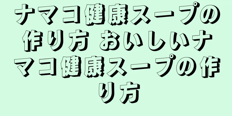 ナマコ健康スープの作り方 おいしいナマコ健康スープの作り方