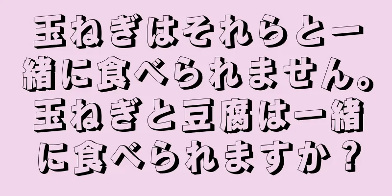 玉ねぎはそれらと一緒に食べられません。玉ねぎと豆腐は一緒に食べられますか？