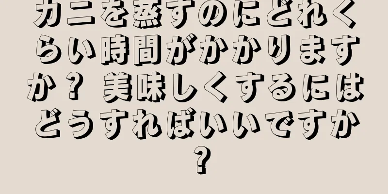 カニを蒸すのにどれくらい時間がかかりますか？ 美味しくするにはどうすればいいですか？