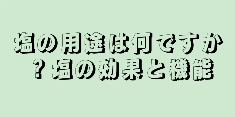 塩の用途は何ですか？塩の効果と機能