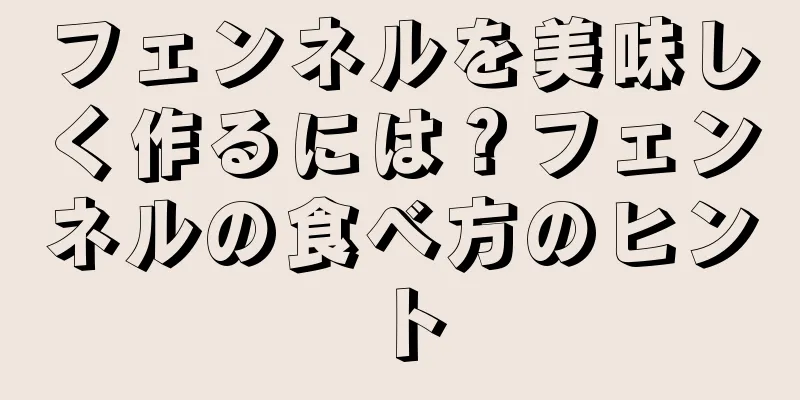 フェンネルを美味しく作るには？フェンネルの食べ方のヒント