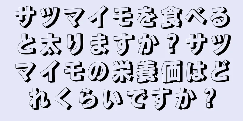 サツマイモを食べると太りますか？サツマイモの栄養価はどれくらいですか？