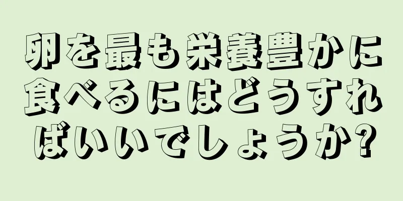卵を最も栄養豊かに食べるにはどうすればいいでしょうか?