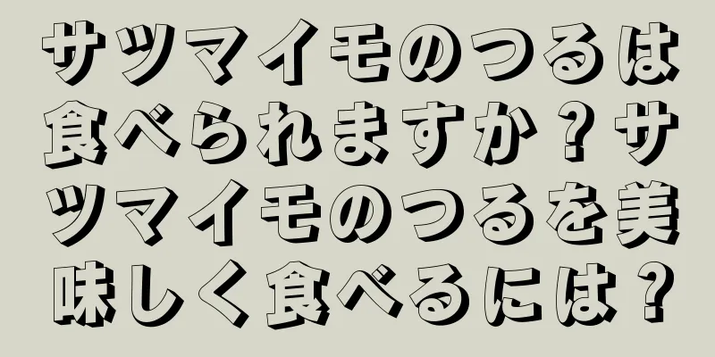 サツマイモのつるは食べられますか？サツマイモのつるを美味しく食べるには？