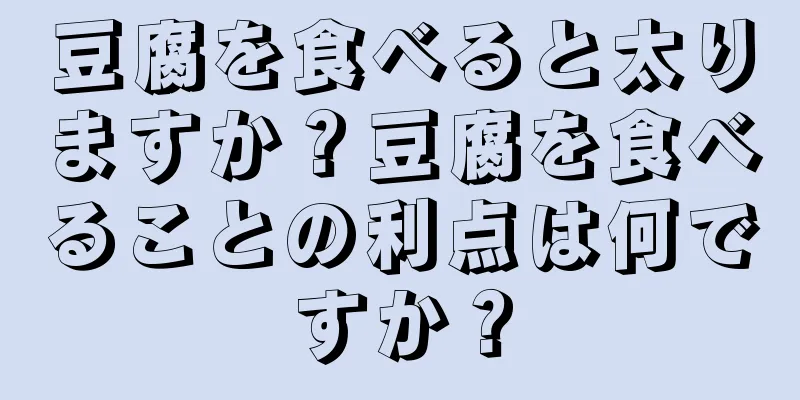 豆腐を食べると太りますか？豆腐を食べることの利点は何ですか？