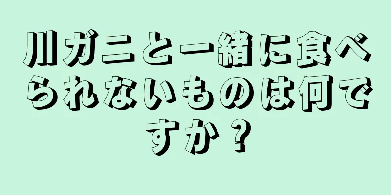 川ガニと一緒に食べられないものは何ですか？