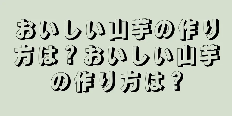 おいしい山芋の作り方は？おいしい山芋の作り方は？