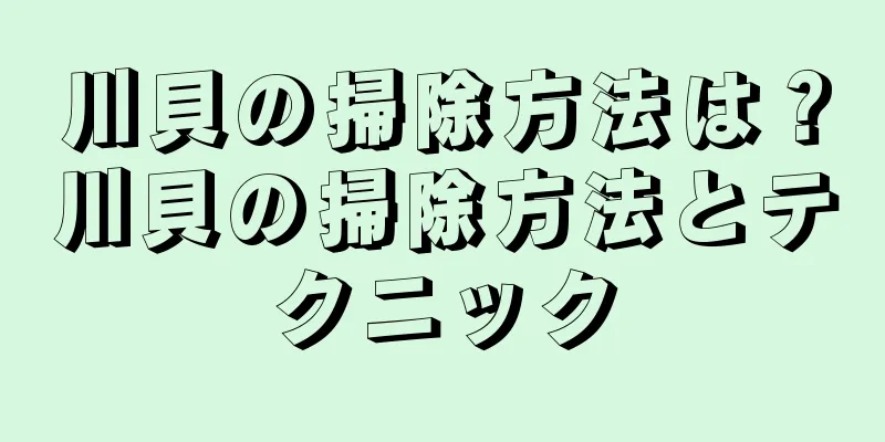 川貝の掃除方法は？川貝の掃除方法とテクニック