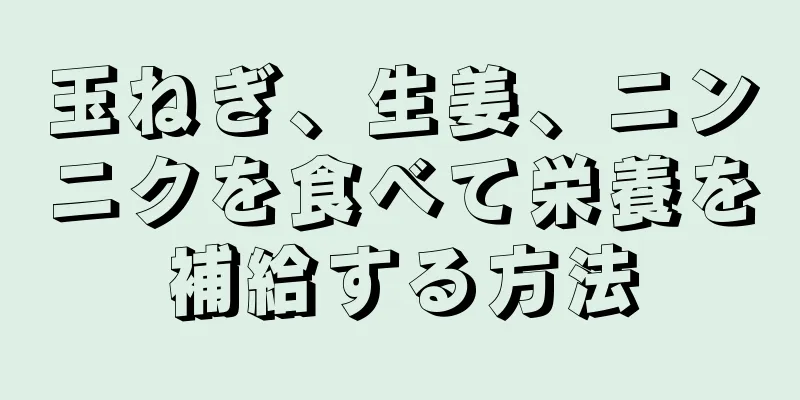 玉ねぎ、生姜、ニンニクを食べて栄養を補給する方法