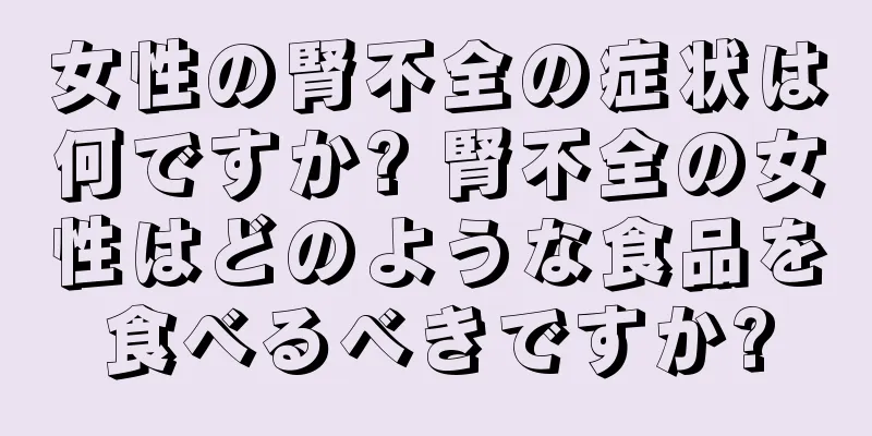 女性の腎不全の症状は何ですか? 腎不全の女性はどのような食品を食べるべきですか?