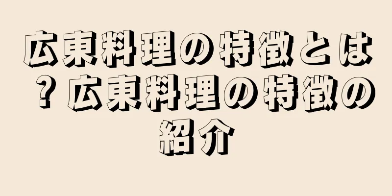 広東料理の特徴とは？広東料理の特徴の紹介