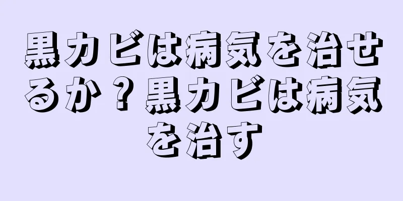 黒カビは病気を治せるか？黒カビは病気を治す