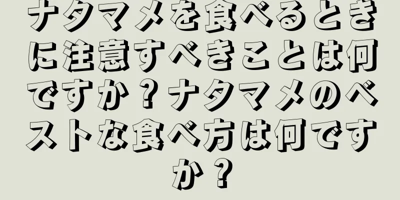 ナタマメを食べるときに注意すべきことは何ですか？ナタマメのベストな食べ方は何ですか？