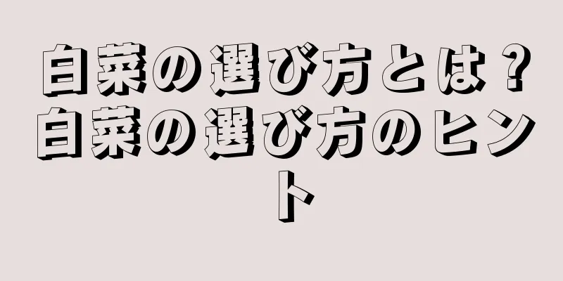 白菜の選び方とは？白菜の選び方のヒント