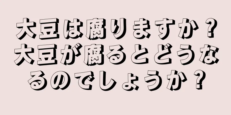 大豆は腐りますか？大豆が腐るとどうなるのでしょうか？