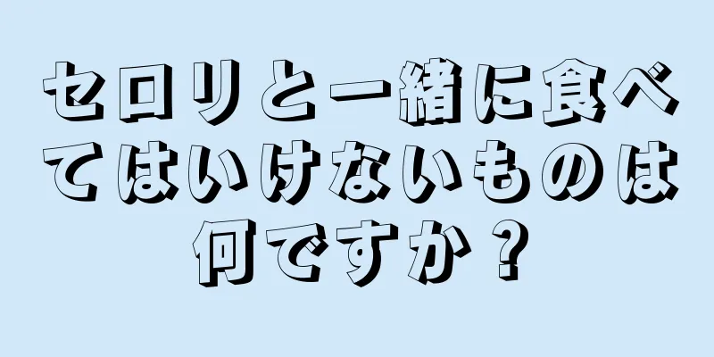 セロリと一緒に食べてはいけないものは何ですか？