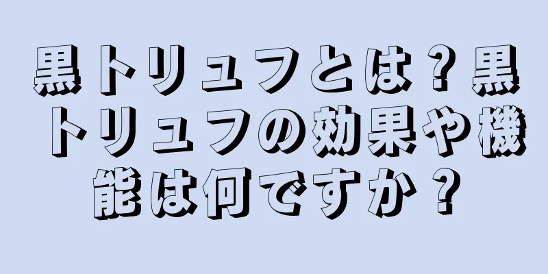 黒トリュフとは？黒トリュフの効果や機能は何ですか？