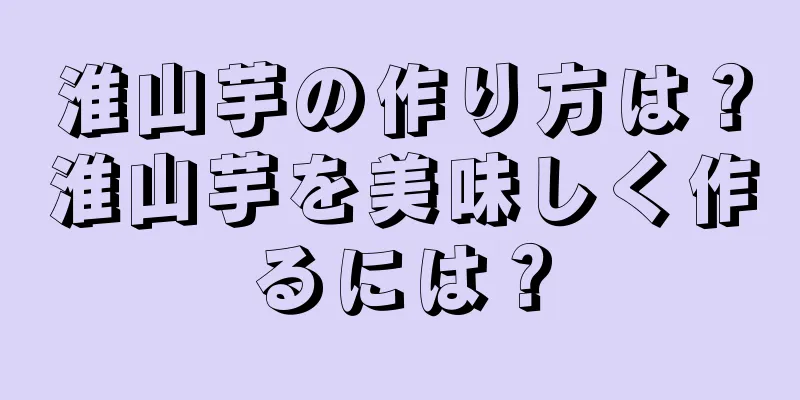 淮山芋の作り方は？淮山芋を美味しく作るには？