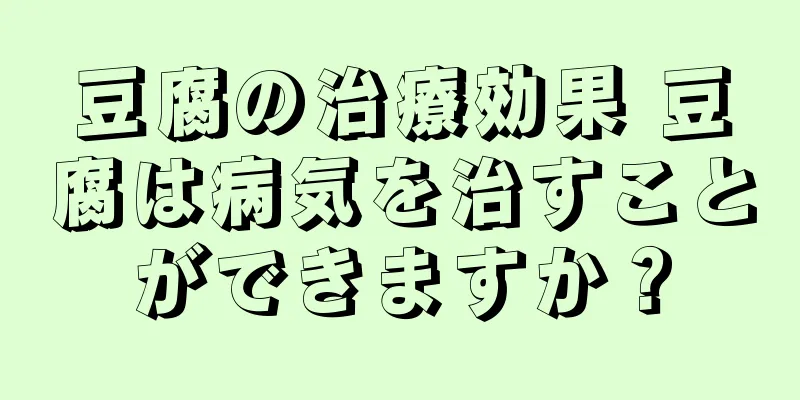 豆腐の治療効果 豆腐は病気を治すことができますか？