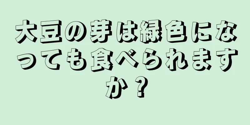 大豆の芽は緑色になっても食べられますか？