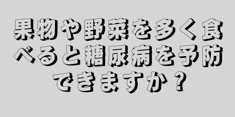 果物や野菜を多く食べると糖尿病を予防できますか？