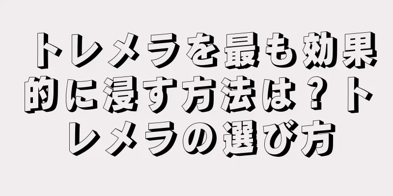 トレメラを最も効果的に浸す方法は？トレメラの選び方