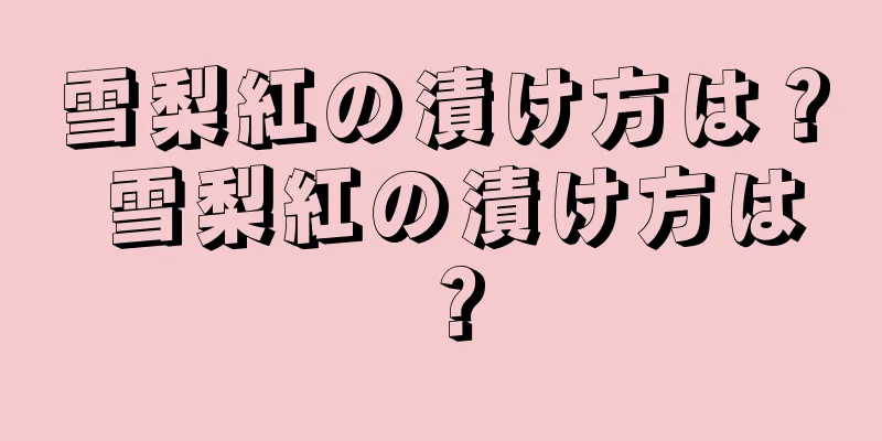 雪梨紅の漬け方は？ 雪梨紅の漬け方は？