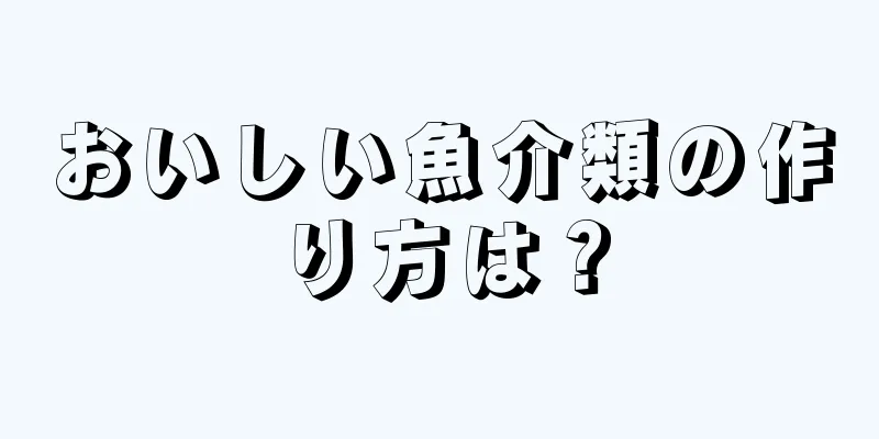 おいしい魚介類の作り方は？