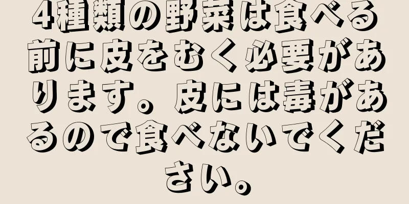 4種類の野菜は食べる前に皮をむく必要があります。皮には毒があるので食べないでください。