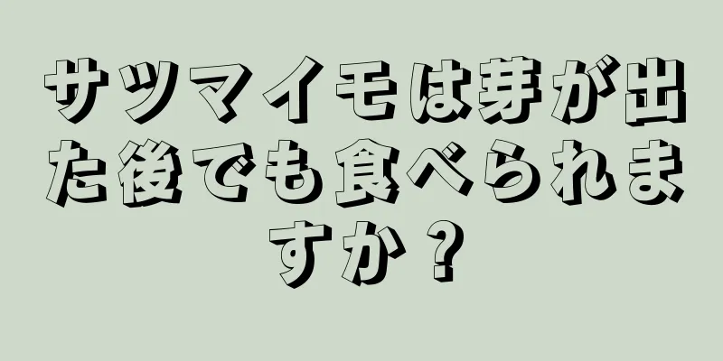 サツマイモは芽が出た後でも食べられますか？