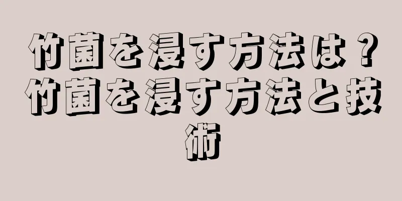 竹菌を浸す方法は？竹菌を浸す方法と技術