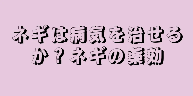 ネギは病気を治せるか？ネギの薬効