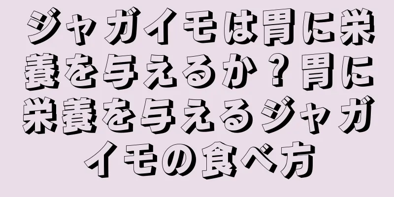 ジャガイモは胃に栄養を与えるか？胃に栄養を与えるジャガイモの食べ方