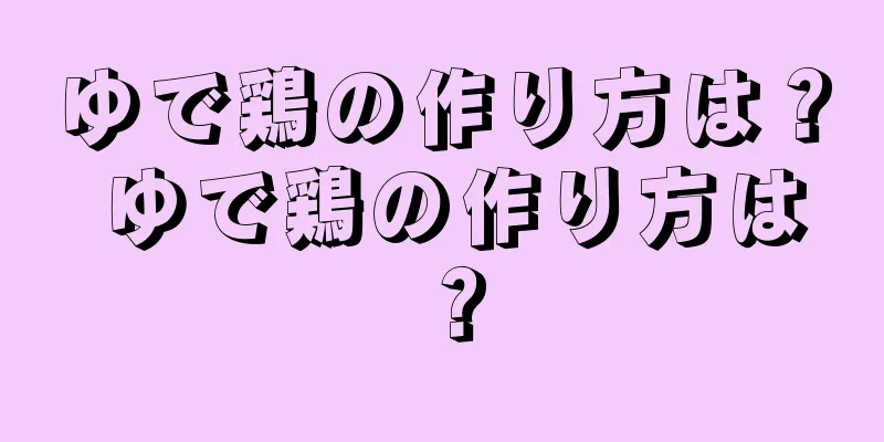 ゆで鶏の作り方は？ ゆで鶏の作り方は？