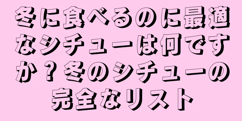 冬に食べるのに最適なシチューは何ですか？冬のシチューの完全なリスト