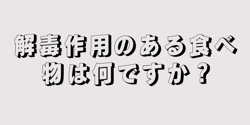 解毒作用のある食べ物は何ですか？
