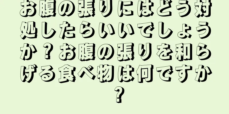 お腹の張りにはどう対処したらいいでしょうか？お腹の張りを和らげる食べ物は何ですか？
