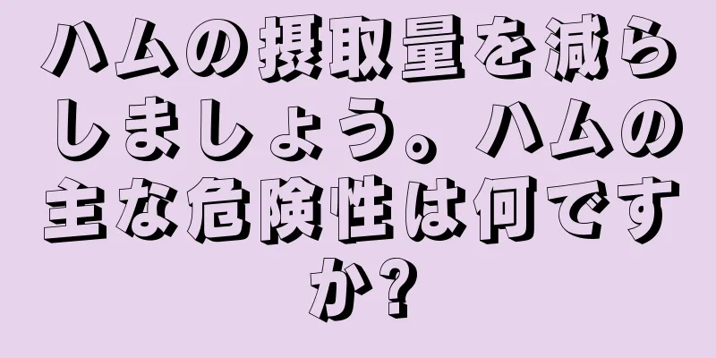 ハムの摂取量を減らしましょう。ハムの主な危険性は何ですか?