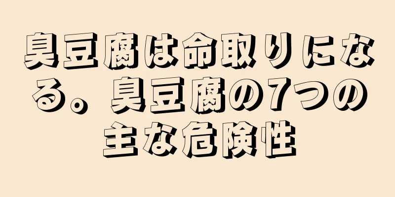 臭豆腐は命取りになる。臭豆腐の7つの主な危険性