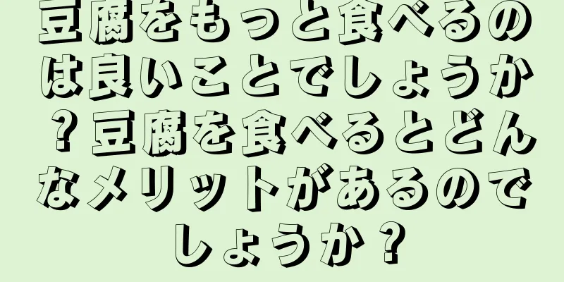 豆腐をもっと食べるのは良いことでしょうか？豆腐を食べるとどんなメリットがあるのでしょうか？