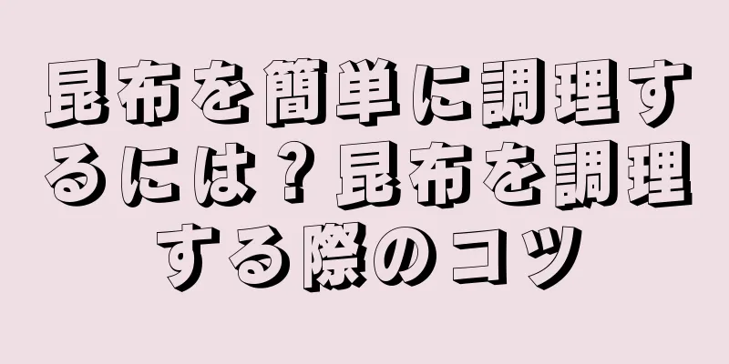 昆布を簡単に調理するには？昆布を調理する際のコツ