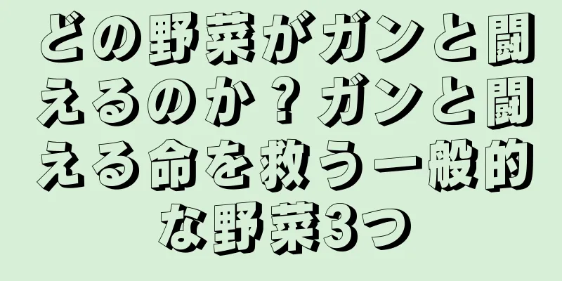 どの野菜がガンと闘えるのか？ガンと闘える命を救う一般的な野菜3つ