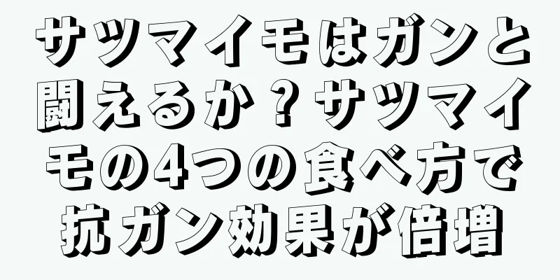 サツマイモはガンと闘えるか？サツマイモの4つの食べ方で抗ガン効果が倍増