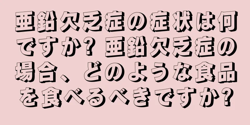 亜鉛欠乏症の症状は何ですか? 亜鉛欠乏症の場合、どのような食品を食べるべきですか?