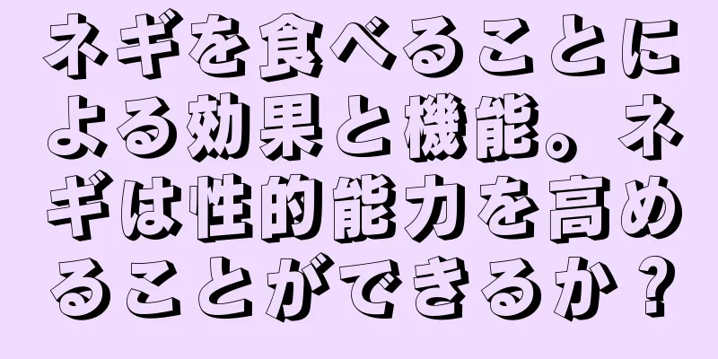 ネギを食べることによる効果と機能。ネギは性的能力を高めることができるか？