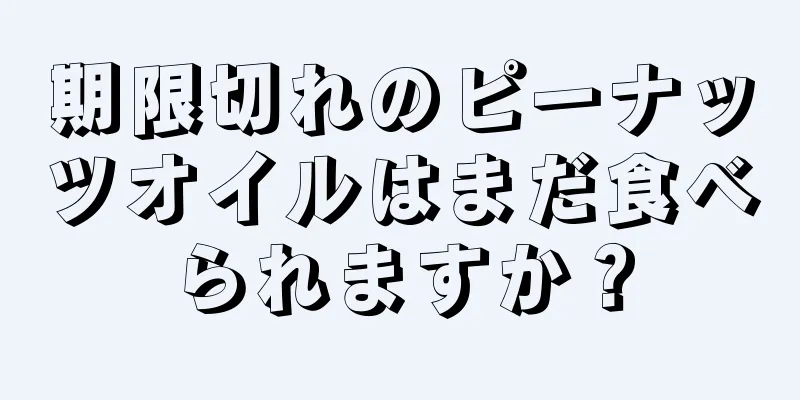 期限切れのピーナッツオイルはまだ食べられますか？