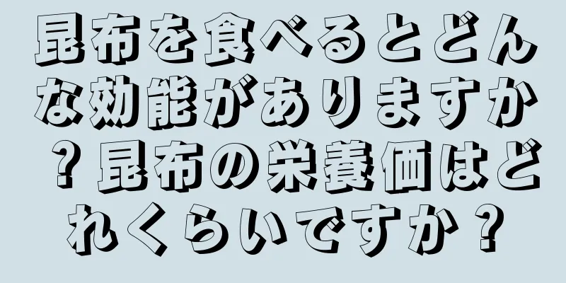 昆布を食べるとどんな効能がありますか？昆布の栄養価はどれくらいですか？